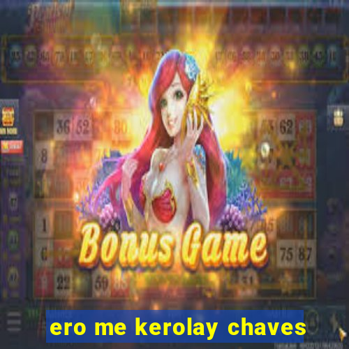 ero me kerolay chaves